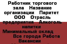 Работник торгового зала › Название организации ­ Паритет, ООО › Отрасль предприятия ­ Алкоголь, напитки › Минимальный оклад ­ 26 000 - Все города Работа » Вакансии   . Мурманская обл.,Оленегорск г.